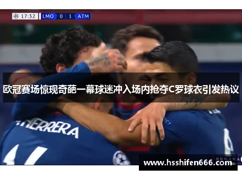 欧冠赛场惊现奇葩一幕球迷冲入场内抢夺C罗球衣引发热议