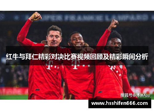 红牛与拜仁精彩对决比赛视频回顾及精彩瞬间分析