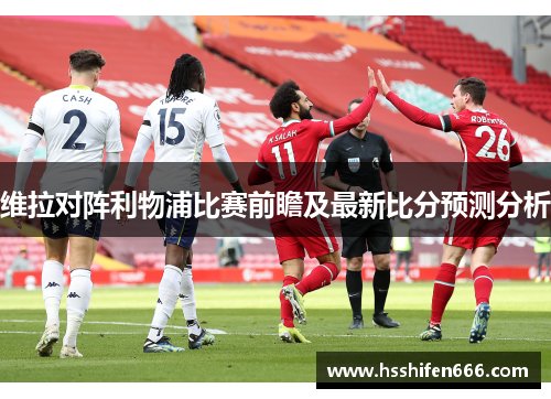 维拉对阵利物浦比赛前瞻及最新比分预测分析